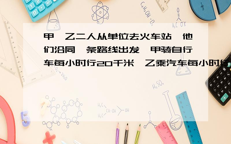 甲、乙二人从单位去火车站,他们沿同一条路线出发,甲骑自行车每小时行20千米,乙乘汽车每小时行30千米,结果甲比乙晚到火车