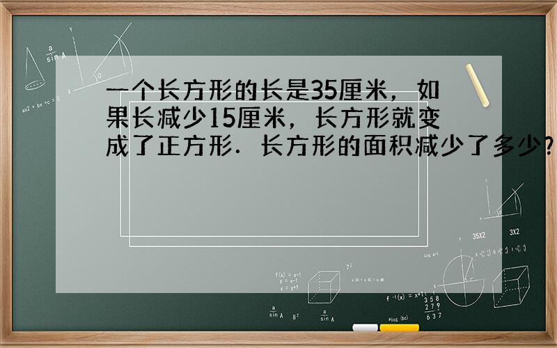 一个长方形的长是35厘米，如果长减少15厘米，长方形就变成了正方形．长方形的面积减少了多少？原来长方形的周长是多少？