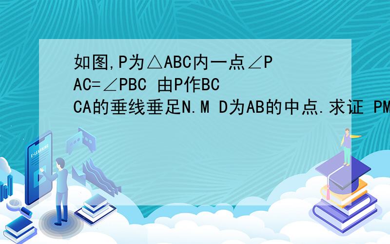 如图,P为△ABC内一点∠PAC=∠PBC 由P作BC CA的垂线垂足N.M D为AB的中点.求证 PM=DN