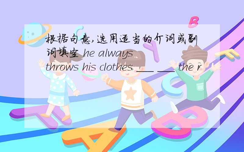 根据句意,选用适当的介词或副词填空 he always throws his clothes ___ ___ the r