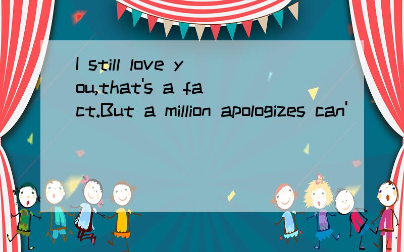 I still love you,that's a fact.But a million apologizes can'