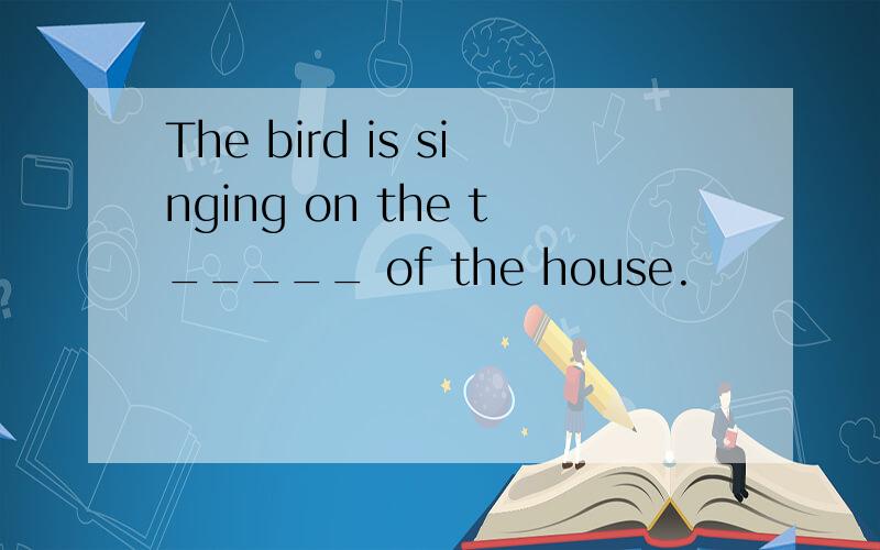 The bird is singing on the t_____ of the house.