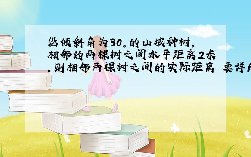 沿倾斜角为30°的山坡种树,相邻的两棵树之间水平距离2米,则相邻两棵树之间的实际距离 要详细过程,谢