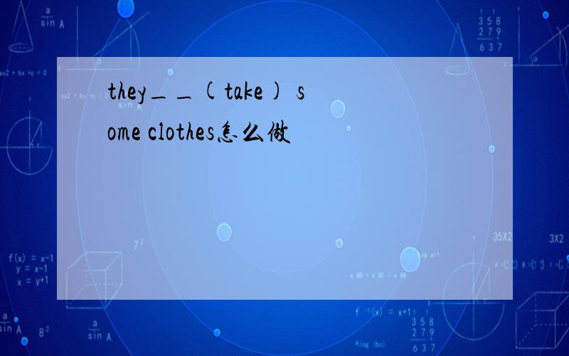 they__(take) some clothes怎么做