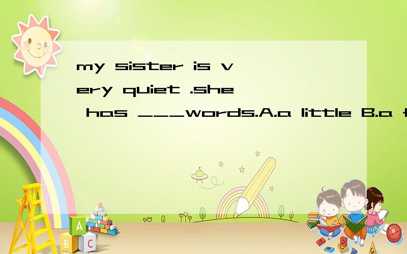 my sister is very quiet .she has ___words.A.a little B.a few