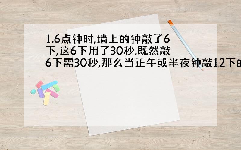 1.6点钟时,墙上的钟敲了6下,这6下用了30秒.既然敲6下需30秒,那么当正午或半夜钟敲12下的时候,钟声将持续多少时