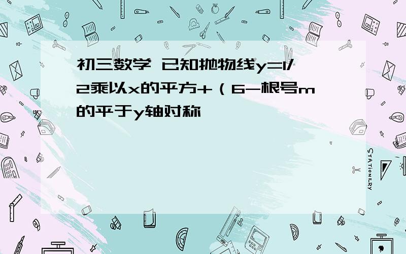 初三数学 已知抛物线y=1/2乘以x的平方+（6-根号m的平于y轴对称 ……………………