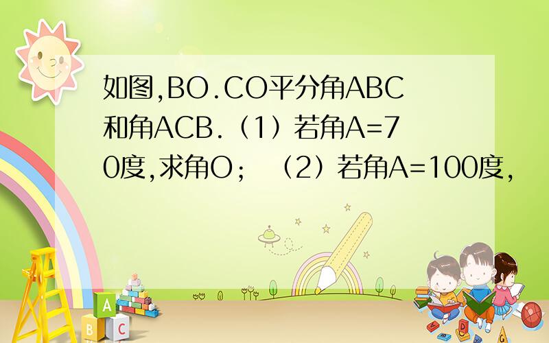 如图,BO.CO平分角ABC和角ACB.（1）若角A=70度,求角O； （2）若角A=100度,