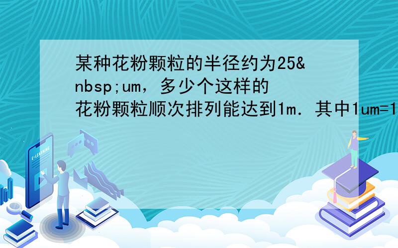 某种花粉颗粒的半径约为25 um，多少个这样的花粉颗粒顺次排列能达到1m．其中1um=10-6m．（结果用科学