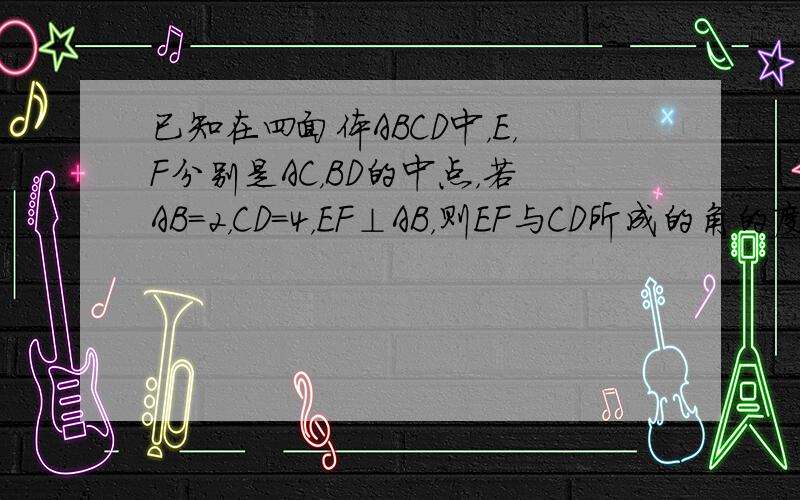 已知在四面体ABCD中，E，F分别是AC，BD的中点，若AB=2，CD=4，EF⊥AB，则EF与CD所成的角的度数为（