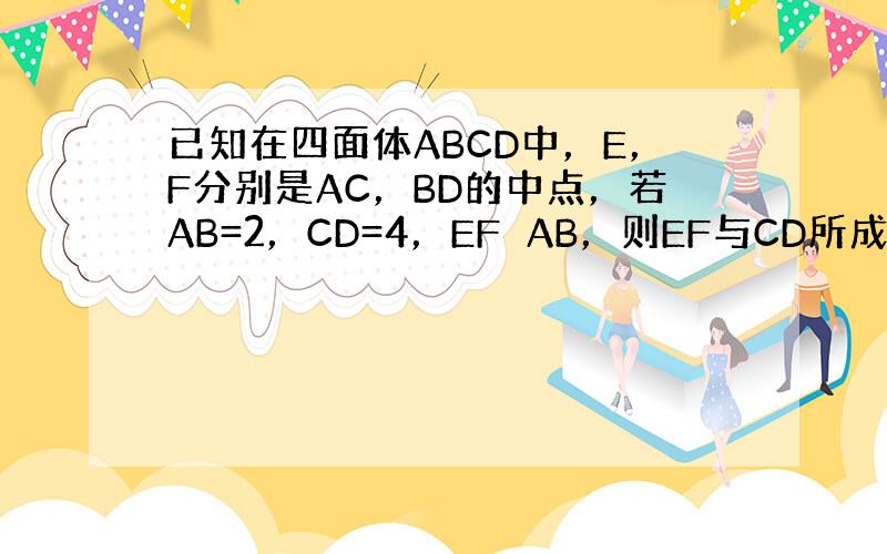 已知在四面体ABCD中，E，F分别是AC，BD的中点，若AB=2，CD=4，EF⊥AB，则EF与CD所成的角的度数为__