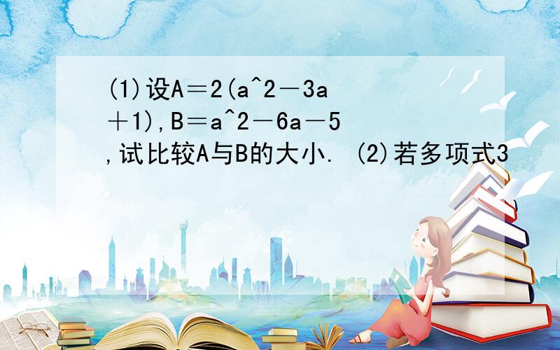 (1)设A＝2(a^2－3a＋1),B＝a^2－6a－5,试比较A与B的大小. (2)若多项式3