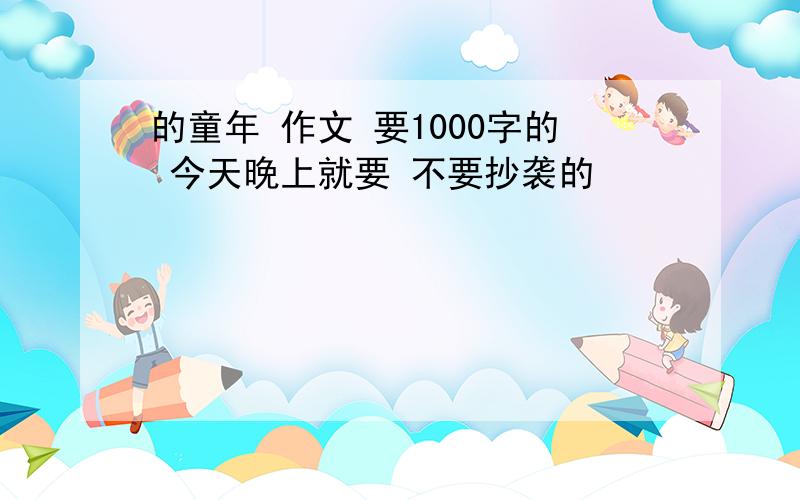 的童年 作文 要1000字的 今天晚上就要 不要抄袭的