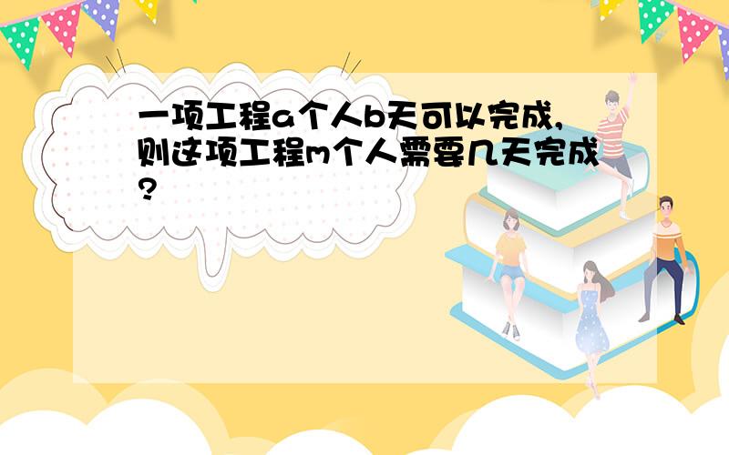 一项工程a个人b天可以完成,则这项工程m个人需要几天完成?