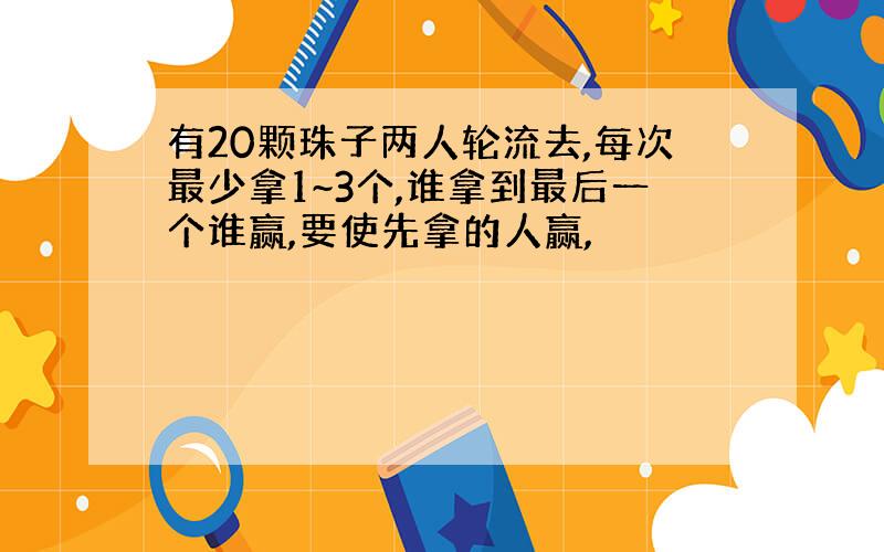 有20颗珠子两人轮流去,每次最少拿1~3个,谁拿到最后一个谁赢,要使先拿的人赢,