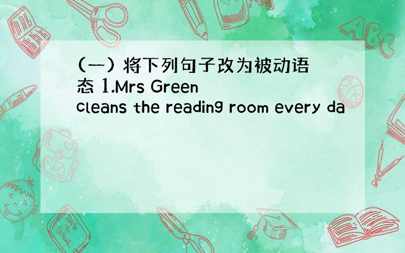 (一) 将下列句子改为被动语态 1.Mrs Green cleans the reading room every da