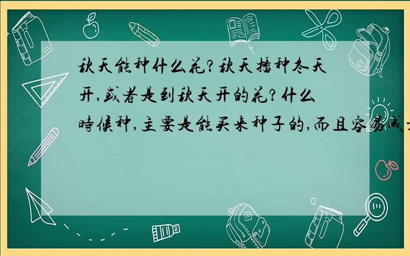 秋天能种什么花?秋天播种冬天开,或者是到秋天开的花?什么时候种,主要是能买来种子的,而且容易成活的