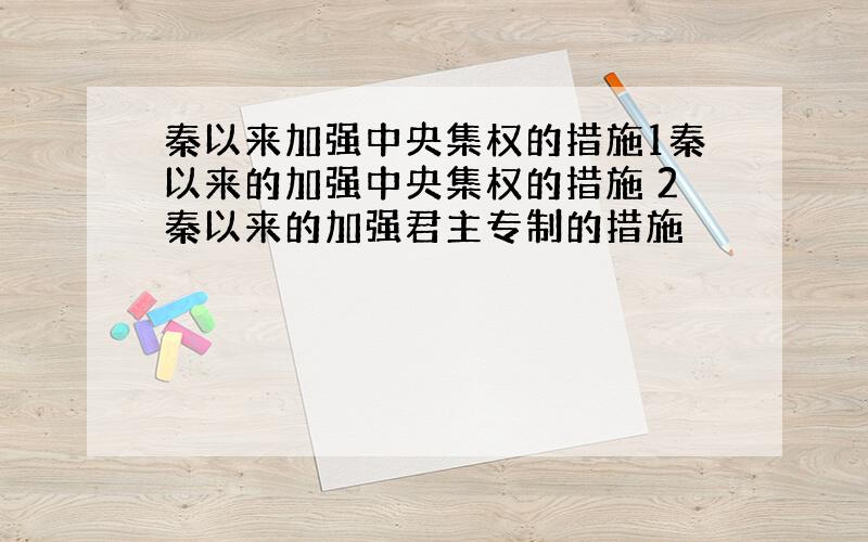 秦以来加强中央集权的措施1秦以来的加强中央集权的措施 2秦以来的加强君主专制的措施