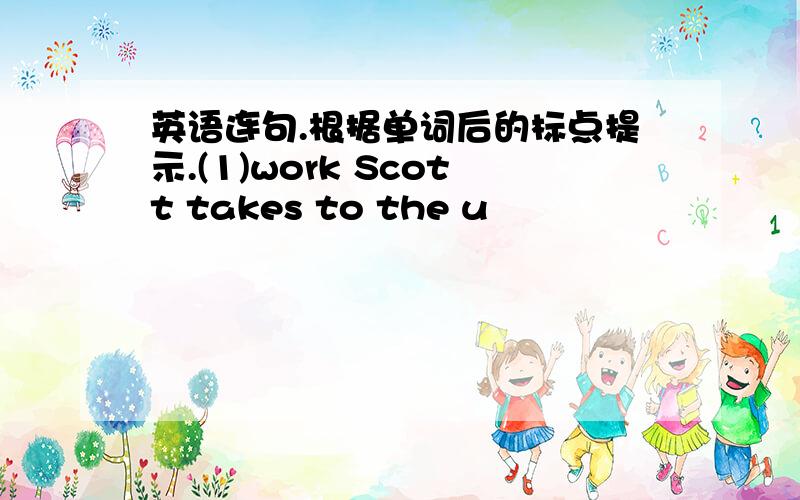 英语连句.根据单词后的标点提示.(1)work Scott takes to the u