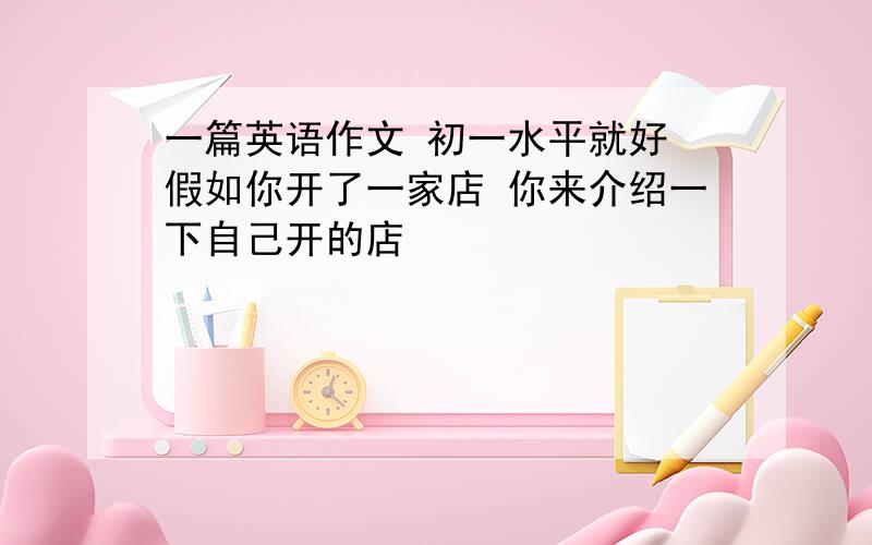 一篇英语作文 初一水平就好 假如你开了一家店 你来介绍一下自己开的店