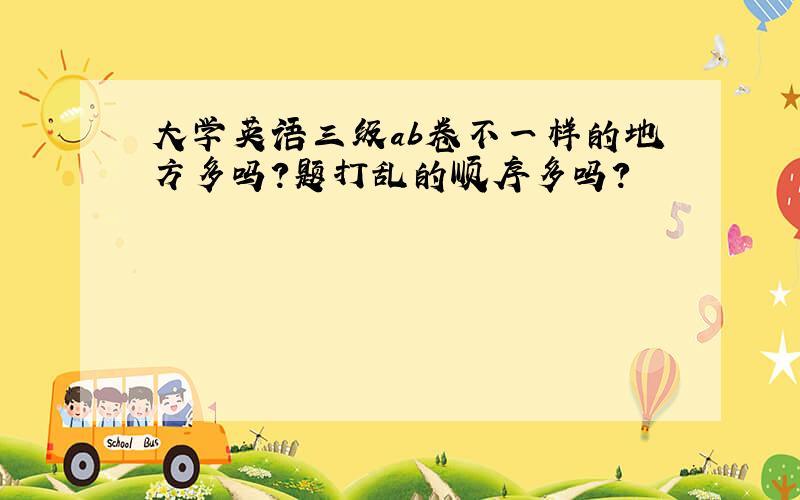 大学英语三级ab卷不一样的地方多吗?题打乱的顺序多吗?