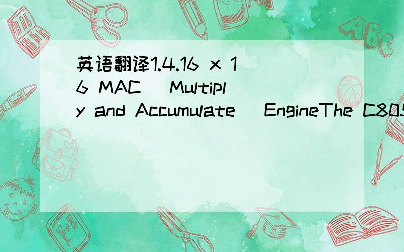 英语翻译1.4.16 x 16 MAC (Multiply and Accumulate) EngineThe C805