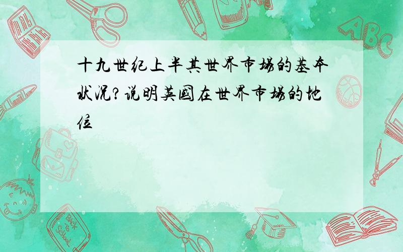 十九世纪上半其世界市场的基本状况?说明英国在世界市场的地位