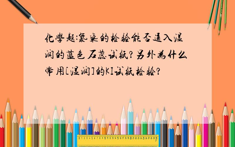 化学题:氯气的检验能否通入湿润的蓝色石蕊试纸?另外为什么常用[湿润]的KI试纸检验?