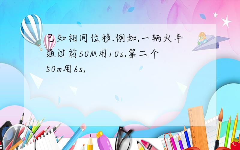 已知相同位移.例如,一辆火车通过前50M用10s,第二个50m用6s,