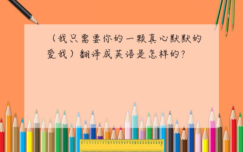 （我只需要你的一颗真心默默的爱我）翻译成英语是怎样的?