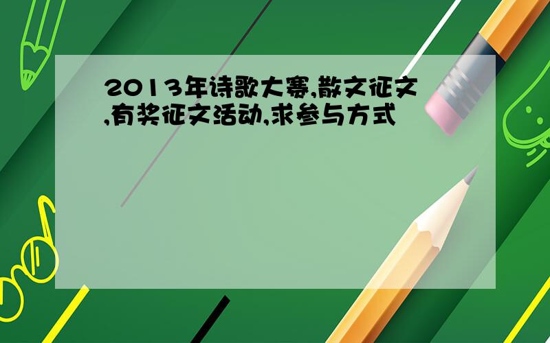 2013年诗歌大赛,散文征文,有奖征文活动,求参与方式