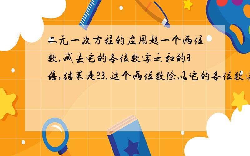 二元一次方程的应用题一个两位数,减去它的各位数字之和的3倍,结果是23.这个两位数除以它的各位数字之和,商是5.余数是1