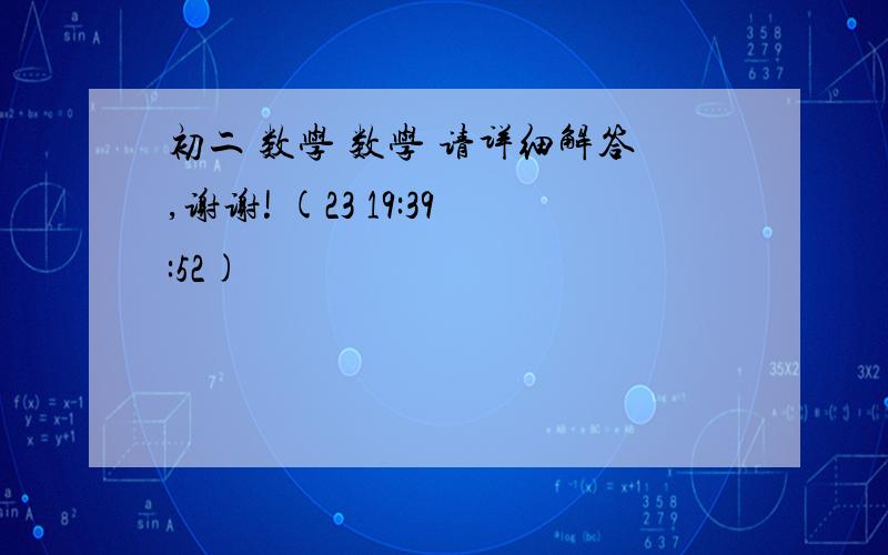 初二 数学 数学 请详细解答,谢谢! (23 19:39:52)