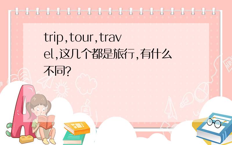 trip,tour,travel,这几个都是旅行,有什么不同?