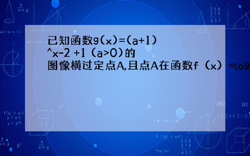 已知函数g(x)=(a+1)^x-2 +1 (a>0)的图像横过定点A,且点A在函数f（x）=log根3（x+a)的图像