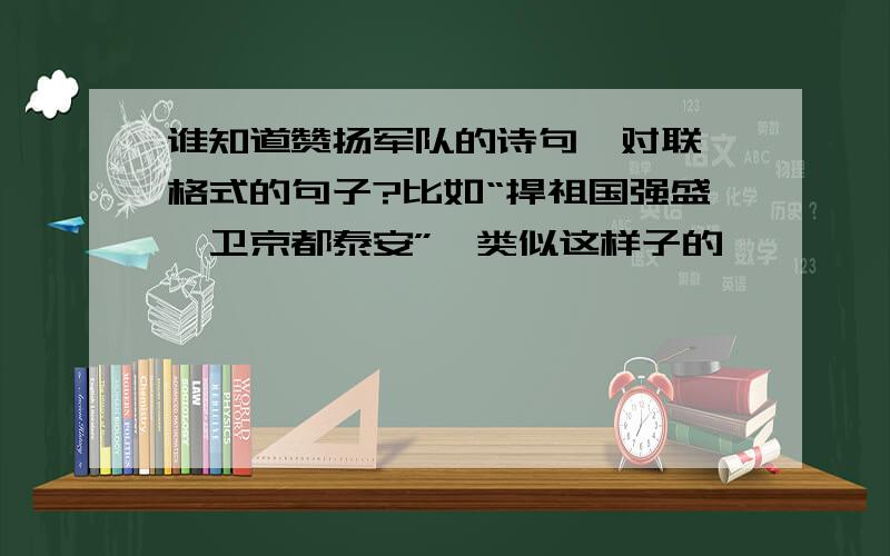 谁知道赞扬军队的诗句、对联、格式的句子?比如“捍祖国强盛,卫京都泰安”,类似这样子的