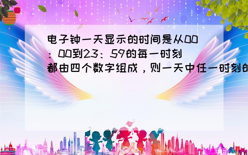 电子钟一天显示的时间是从00：00到23：59的每一时刻都由四个数字组成，则一天中任一时刻的四个数字之和为23的概率为（