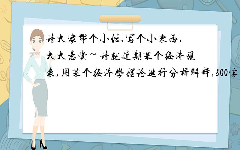 请大家帮个小忙,写个小东西,大大悬赏~请就近期某个经济现象,用某个经济学理论进行分析解释,500字左右