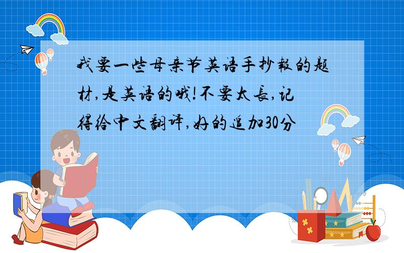 我要一些母亲节英语手抄报的题材,是英语的哦!不要太长,记得给中文翻译,好的追加30分