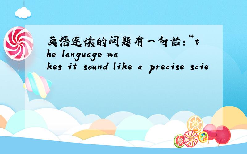 英语连读的问题有一句话:“the language makes it sound like a precise scie