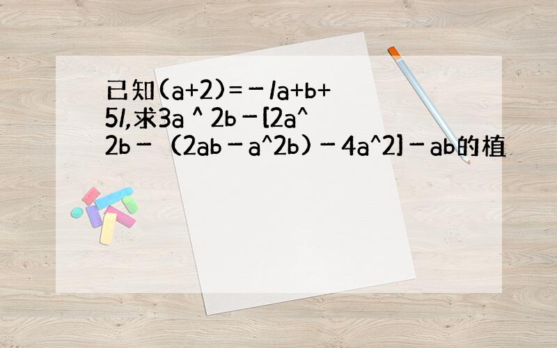 已知(a+2)=－/a+b+5/,求3a＾2b－[2a^2b－（2ab－a^2b)－4a^2]－ab的植