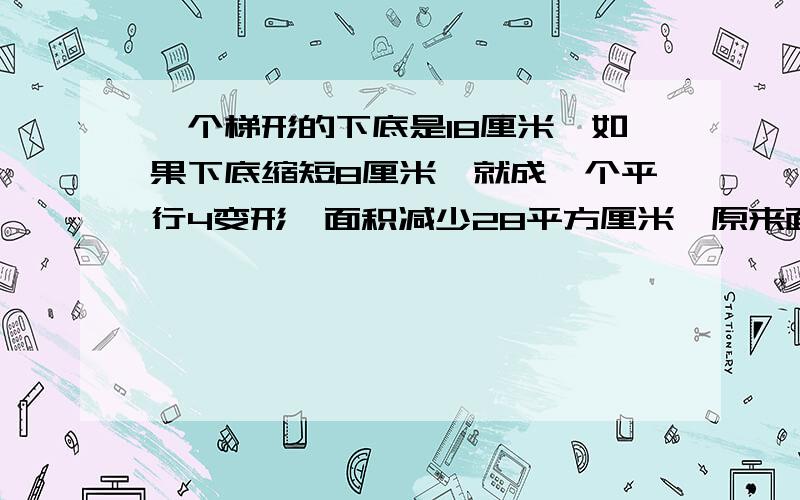 一个梯形的下底是18厘米,如果下底缩短8厘米,就成一个平行4变形,面积减少28平方厘米,原来面积是?列式子说明原因思考过