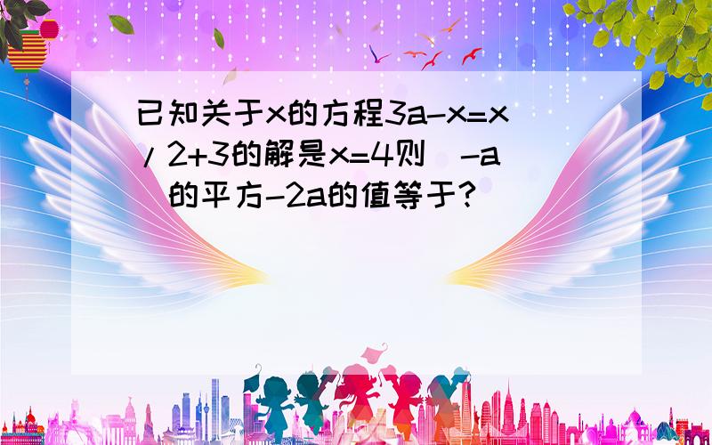 已知关于x的方程3a-x=x/2+3的解是x=4则（-a）的平方-2a的值等于?