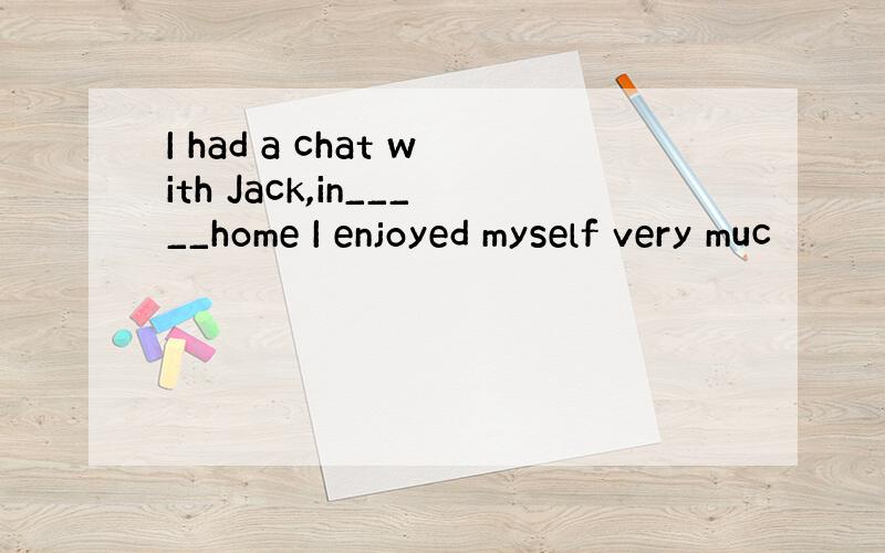 I had a chat with Jack,in_____home I enjoyed myself very muc