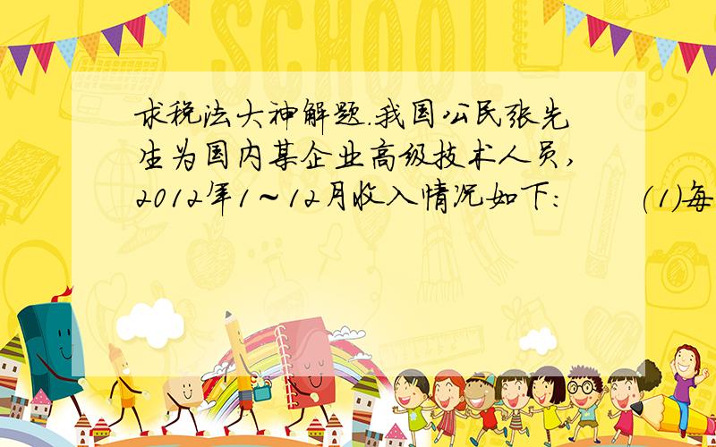 求税法大神解题.我国公民张先生为国内某企业高级技术人员,2012年1～12月收入情况如下:　　(1)每月取得工薪收入8