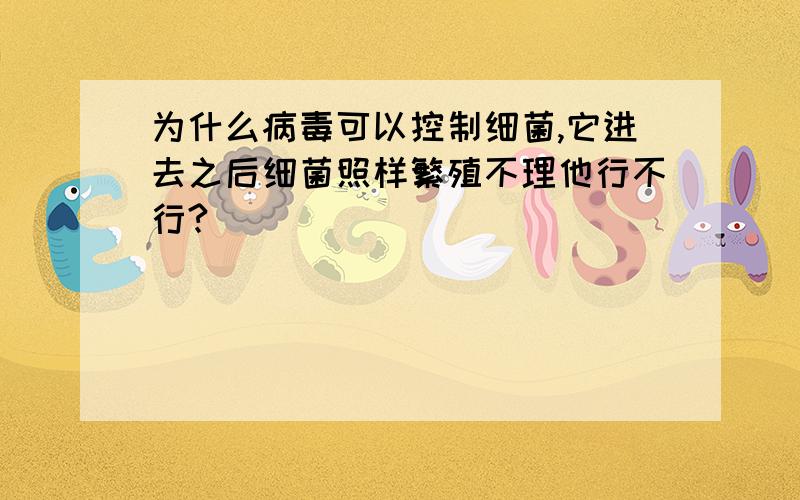 为什么病毒可以控制细菌,它进去之后细菌照样繁殖不理他行不行?