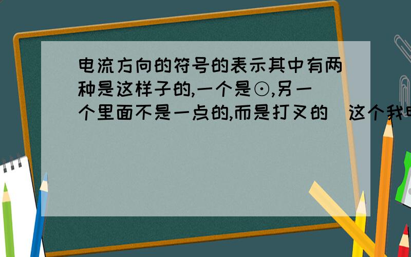 电流方向的符号的表示其中有两种是这样子的,一个是⊙,另一个里面不是一点的,而是打叉的（这个我电脑里找不到相应符号来表示,