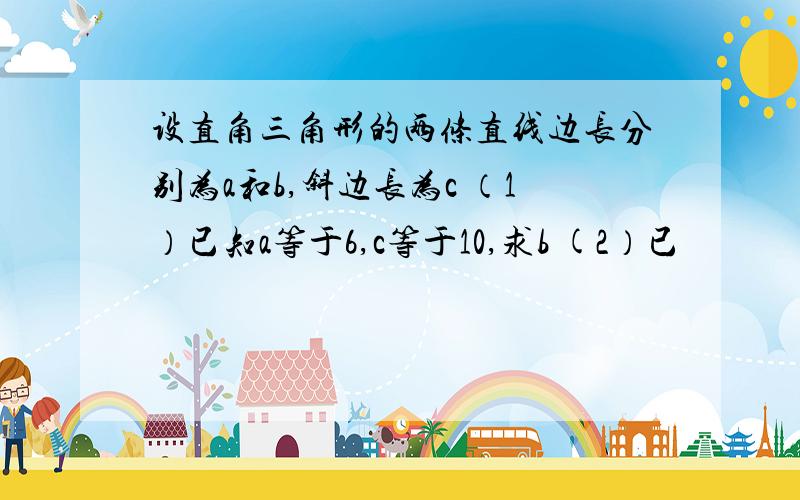 设直角三角形的两条直线边长分别为a和b,斜边长为c （1）已知a等于6,c等于10,求b (2）已