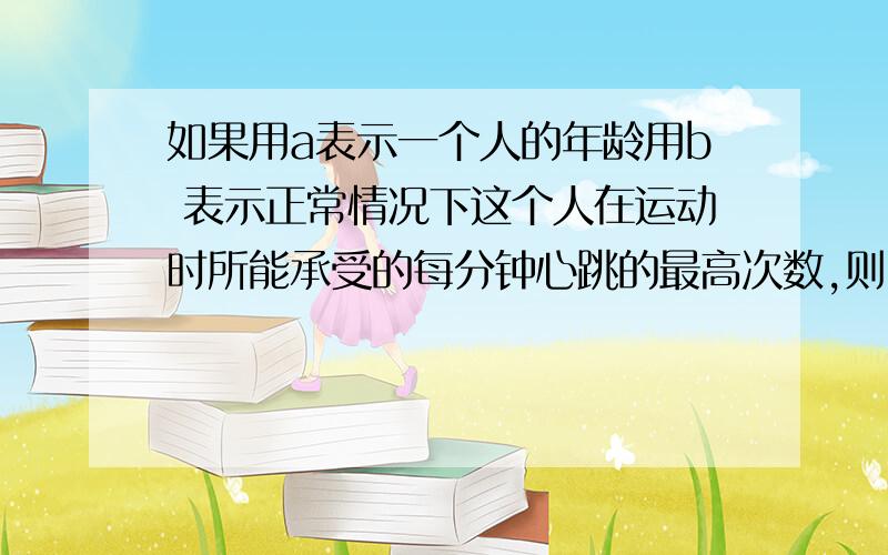 如果用a表示一个人的年龄用b 表示正常情况下这个人在运动时所能承受的每分钟心跳的最高次数,则