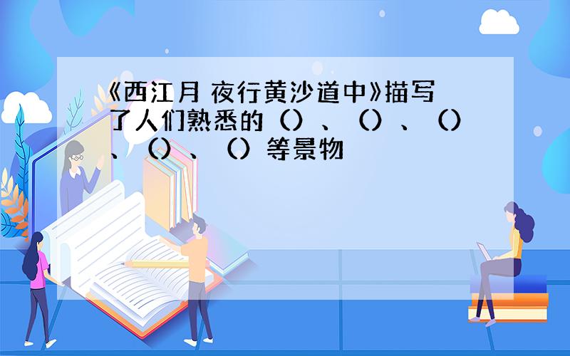 《西江月 夜行黄沙道中》描写了人们熟悉的（）、（）、（）、（）、（）等景物